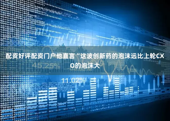 配资好评配资门户他直言“这波创新药的泡沫远比上轮CXO的泡沫大