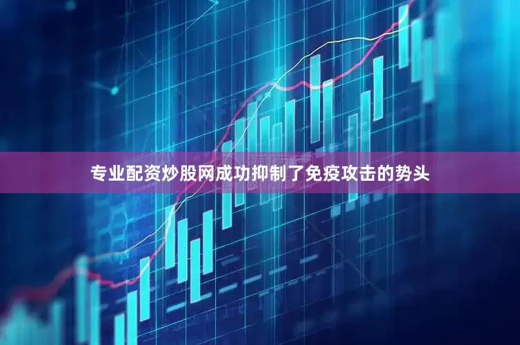 专业配资炒股网成功抑制了免疫攻击的势头