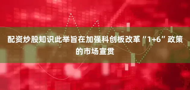 配资炒股知识此举旨在加强科创板改革“1+6”政策的市场宣贯