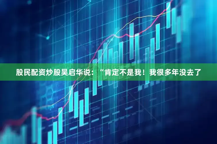 股民配资炒股吴启华说：“肯定不是我！我很多年没去了