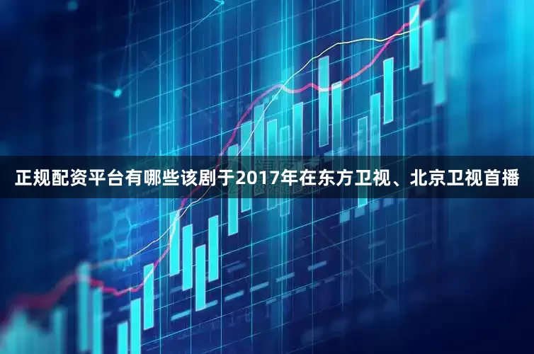正规配资平台有哪些该剧于2017年在东方卫视、北京卫视首播