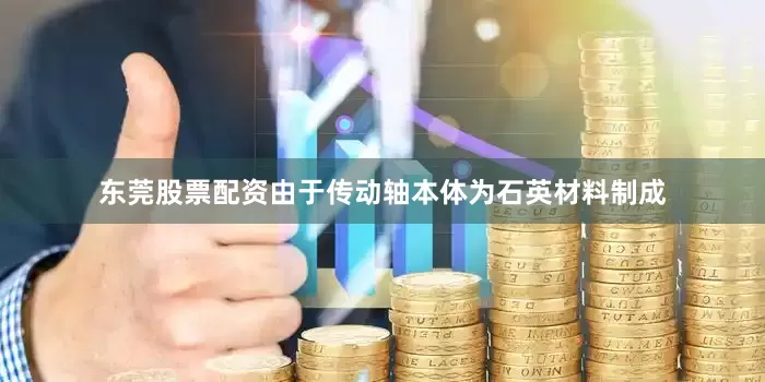 东莞股票配资由于传动轴本体为石英材料制成
