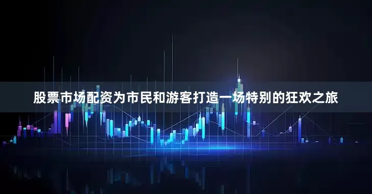 股票市场配资为市民和游客打造一场特别的狂欢之旅