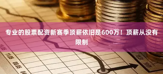 专业的股票配资新赛季顶薪依旧是600万！顶薪从没有限制