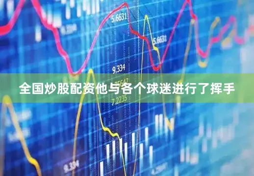 全国炒股配资他与各个球迷进行了挥手