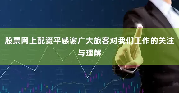 股票网上配资平感谢广大旅客对我们工作的关注与理解