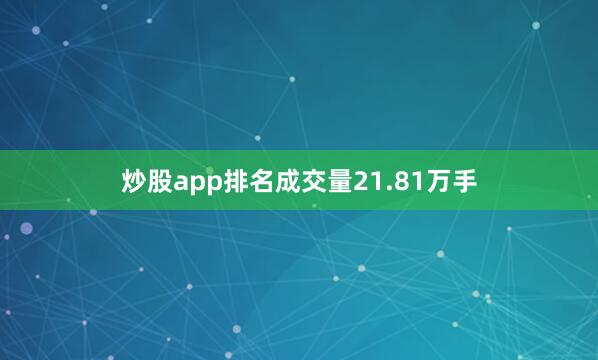 炒股app排名成交量21.81万手