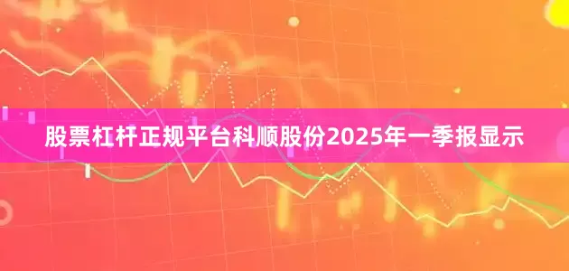 股票杠杆正规平台科顺股份2025年一季报显示