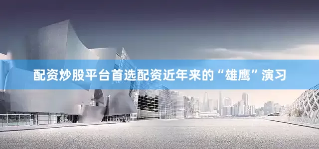 配资炒股平台首选配资近年来的“雄鹰”演习