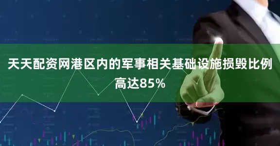 天天配资网港区内的军事相关基础设施损毁比例高达85%