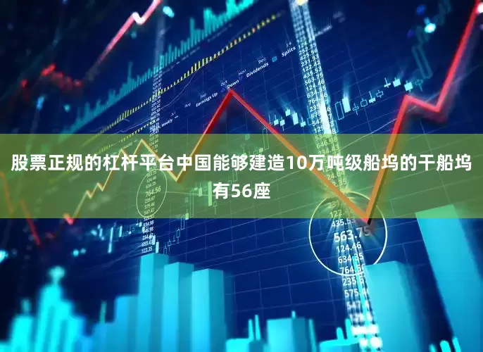 股票正规的杠杆平台中国能够建造10万吨级船坞的干船坞有56座
