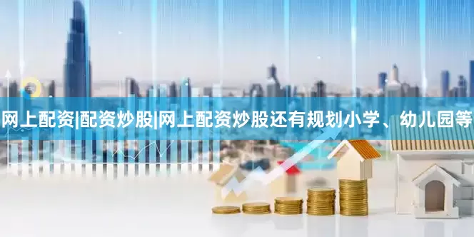 网上配资|配资炒股|网上配资炒股还有规划小学、幼儿园等
