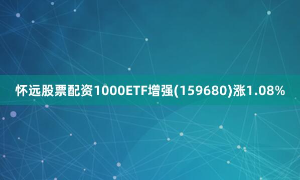 怀远股票配资1000ETF增强(159680)涨1.08%