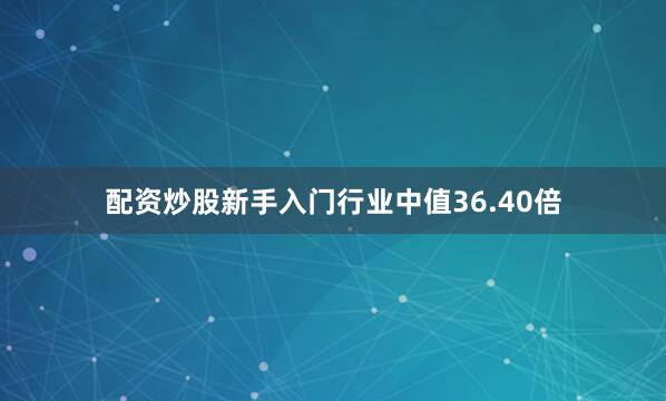 配资炒股新手入门行业中值36.40倍