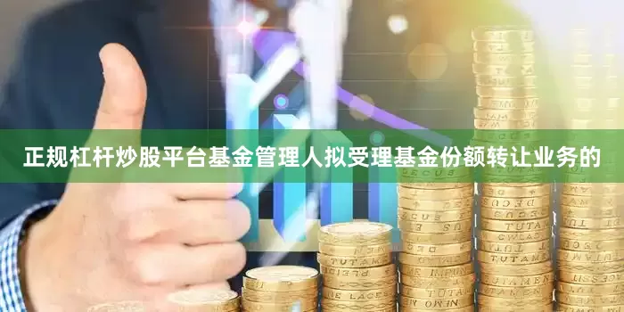 正规杠杆炒股平台基金管理人拟受理基金份额转让业务的