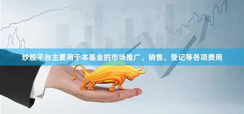 炒股平台主要用于本基金的市场推广、销售、登记等各项费用