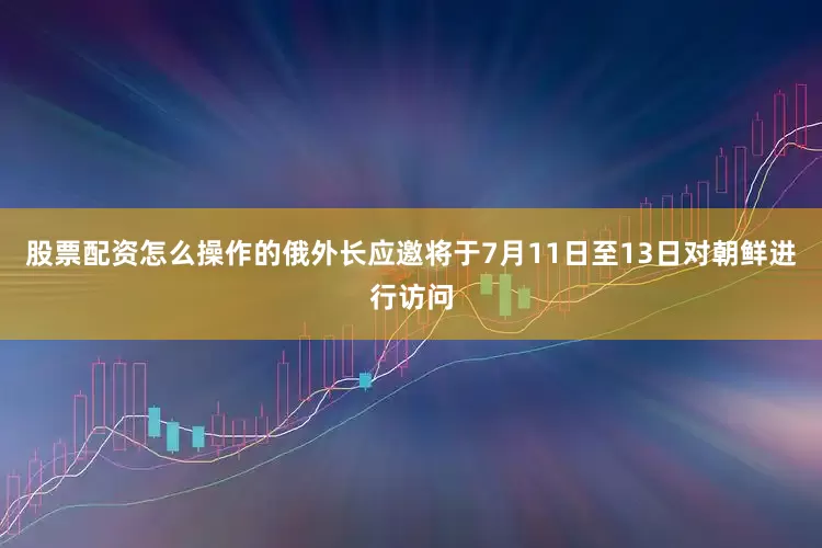 股票配资怎么操作的俄外长应邀将于7月11日至13日对朝鲜进行访问