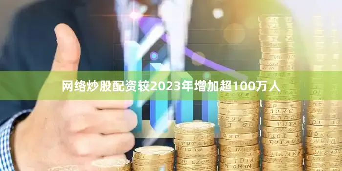 网络炒股配资较2023年增加超100万人