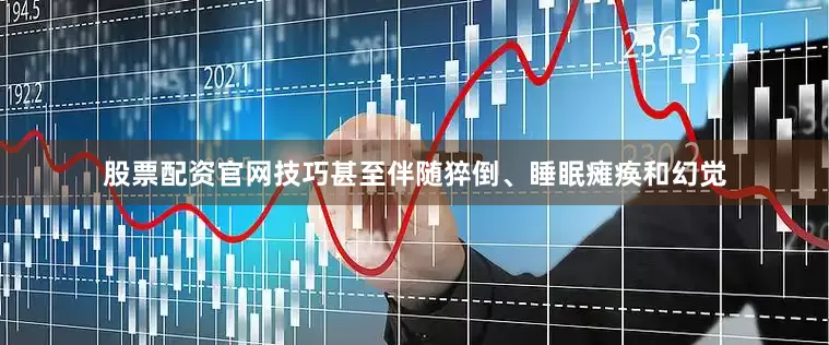 股票配资官网技巧甚至伴随猝倒、睡眠瘫痪和幻觉