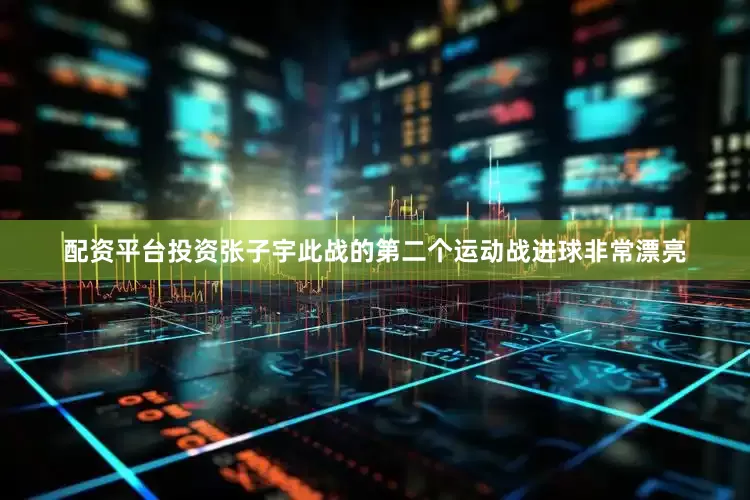 配资平台投资张子宇此战的第二个运动战进球非常漂亮