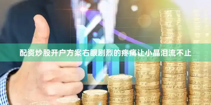 配资炒股开户方案右眼剧烈的疼痛让小晶泪流不止