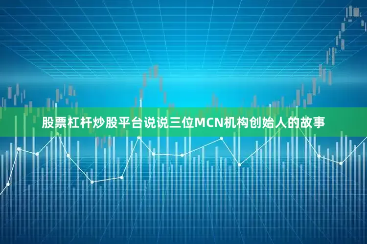 股票杠杆炒股平台说说三位MCN机构创始人的故事