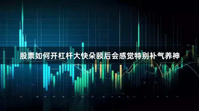 股票如何开杠杆大快朵颐后会感觉特别补气养神