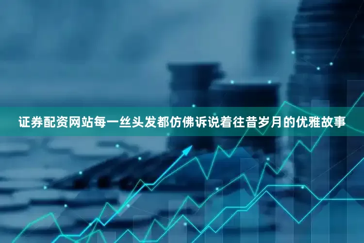 证券配资网站每一丝头发都仿佛诉说着往昔岁月的优雅故事