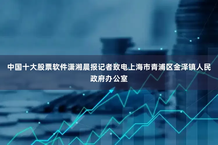 中国十大股票软件潇湘晨报记者致电上海市青浦区金泽镇人民政府办公室
