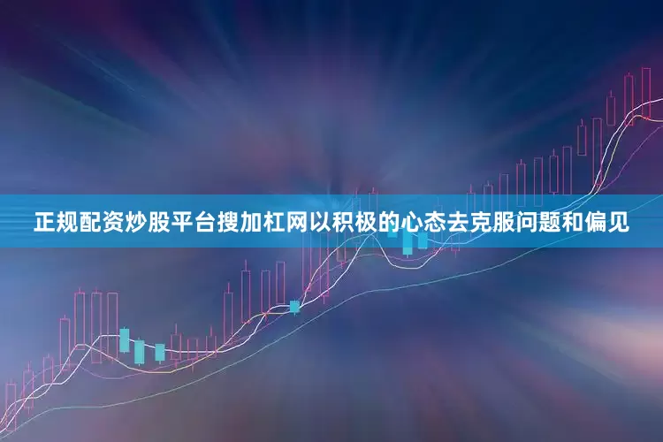 正规配资炒股平台搜加杠网以积极的心态去克服问题和偏见