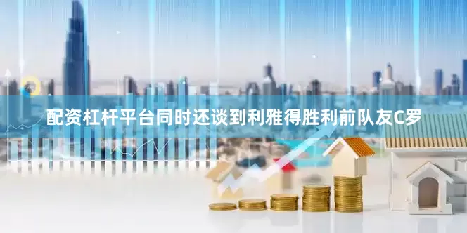 配资杠杆平台同时还谈到利雅得胜利前队友C罗