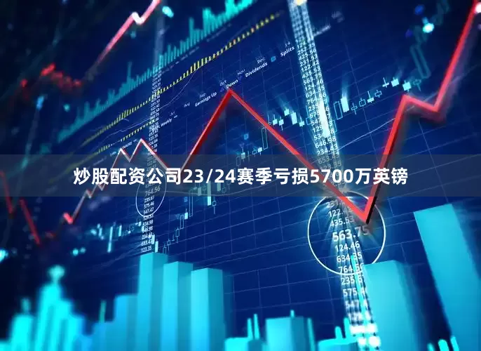 炒股配资公司23/24赛季亏损5700万英镑
