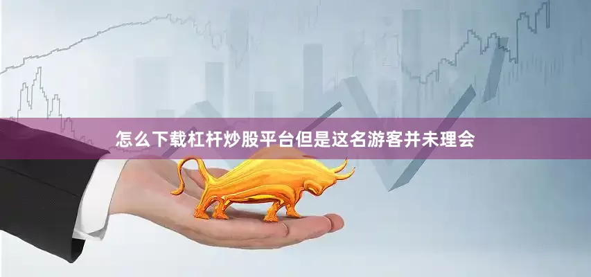 怎么下载杠杆炒股平台但是这名游客并未理会