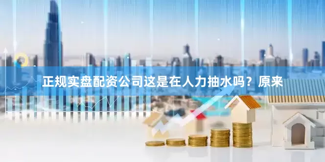 正规实盘配资公司这是在人力抽水吗？原来