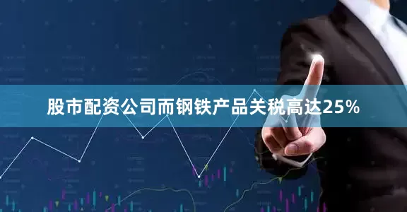 股市配资公司而钢铁产品关税高达25%