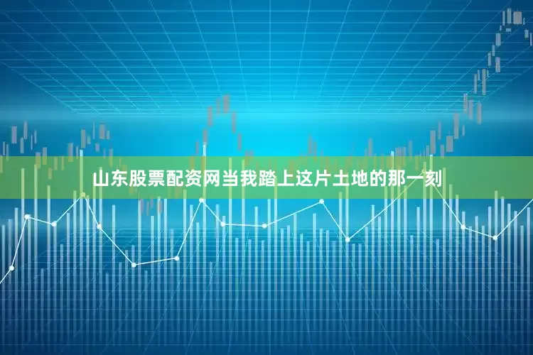 山东股票配资网当我踏上这片土地的那一刻