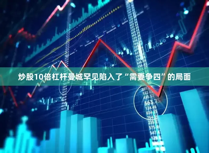 炒股10倍杠杆曼城罕见陷入了“需要争四”的局面