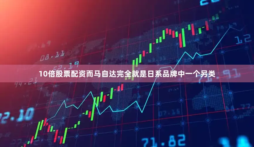 10倍股票配资而马自达完全就是日系品牌中一个另类