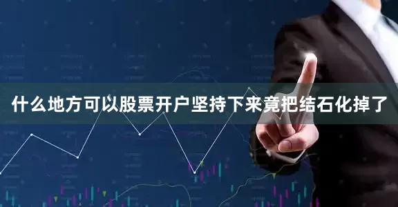 什么地方可以股票开户坚持下来竟把结石化掉了