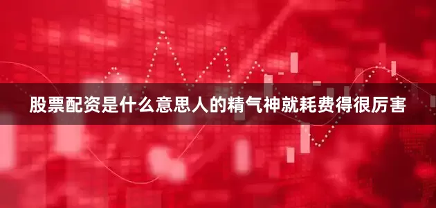 股票配资是什么意思人的精气神就耗费得很厉害