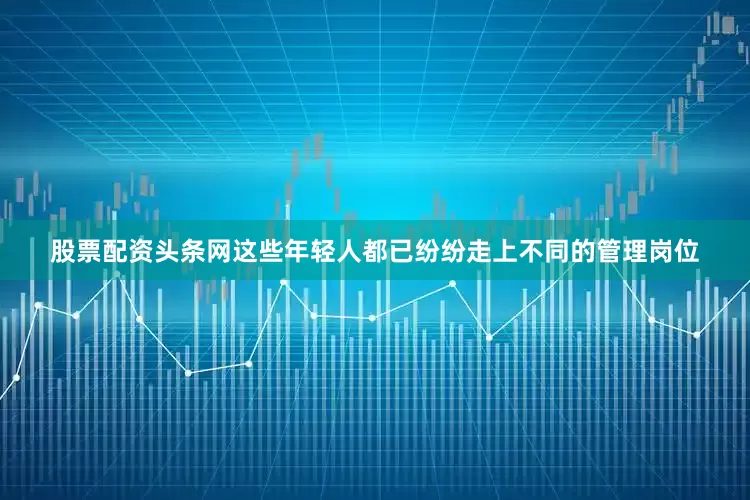 股票配资头条网这些年轻人都已纷纷走上不同的管理岗位