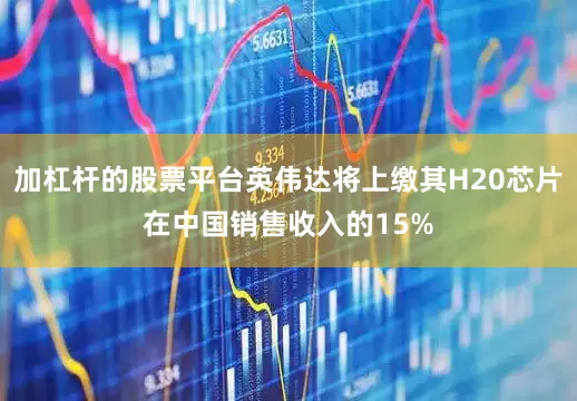 加杠杆的股票平台英伟达将上缴其H20芯片在中国销售收入的15%