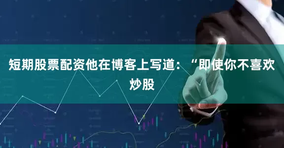 短期股票配资他在博客上写道：“即使你不喜欢炒股