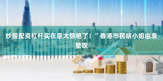 炒股配资杠杆实在是太惊艳了！”香港市民胡小姐由衷赞叹