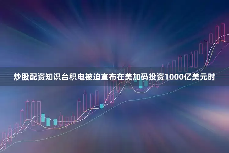炒股配资知识台积电被迫宣布在美加码投资1000亿美元时