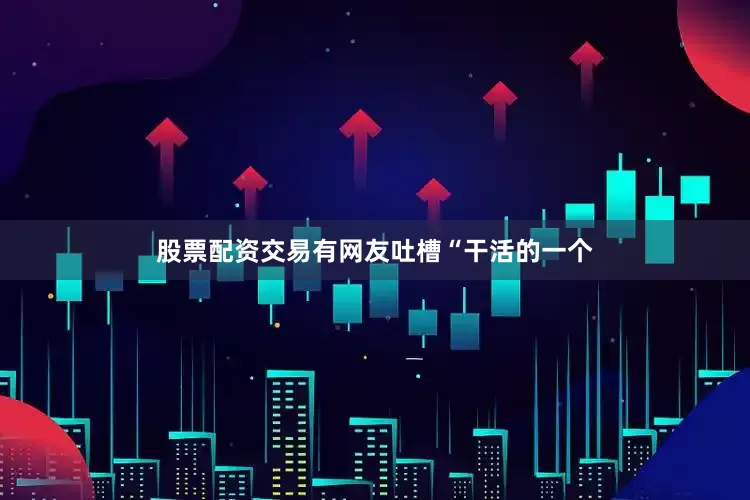 股票配资交易有网友吐槽“干活的一个