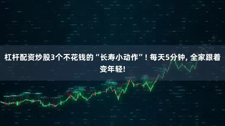 杠杆配资炒股3个不花钱的“长寿小动作”! 每天5分钟, 全家跟着变年轻!