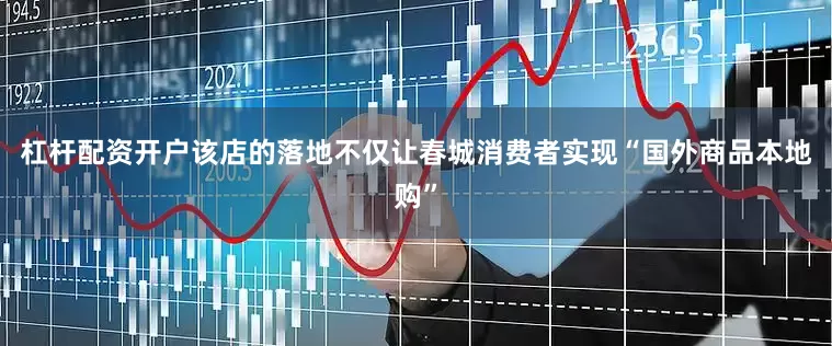 杠杆配资开户该店的落地不仅让春城消费者实现“国外商品本地购”