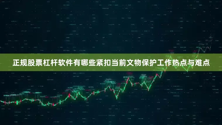 正规股票杠杆软件有哪些紧扣当前文物保护工作热点与难点