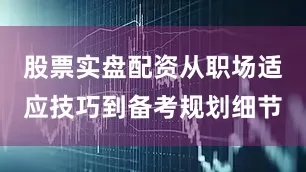股票实盘配资从职场适应技巧到备考规划细节